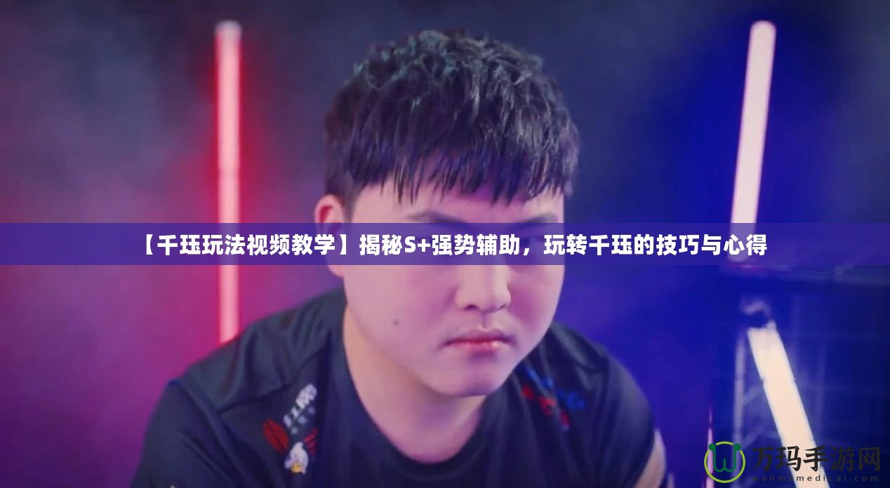 【千玨玩法視頻教學(xué)】揭秘S+強(qiáng)勢輔助，玩轉(zhuǎn)千玨的技巧與心得