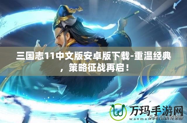 三國(guó)志11中文版安卓版下載-重溫經(jīng)典，策略征戰(zhàn)再啟！