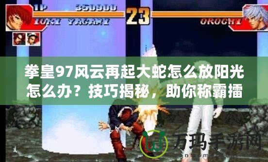 拳皇97風云再起大蛇怎么放陽光怎么辦？技巧揭秘，助你稱霸擂臺！