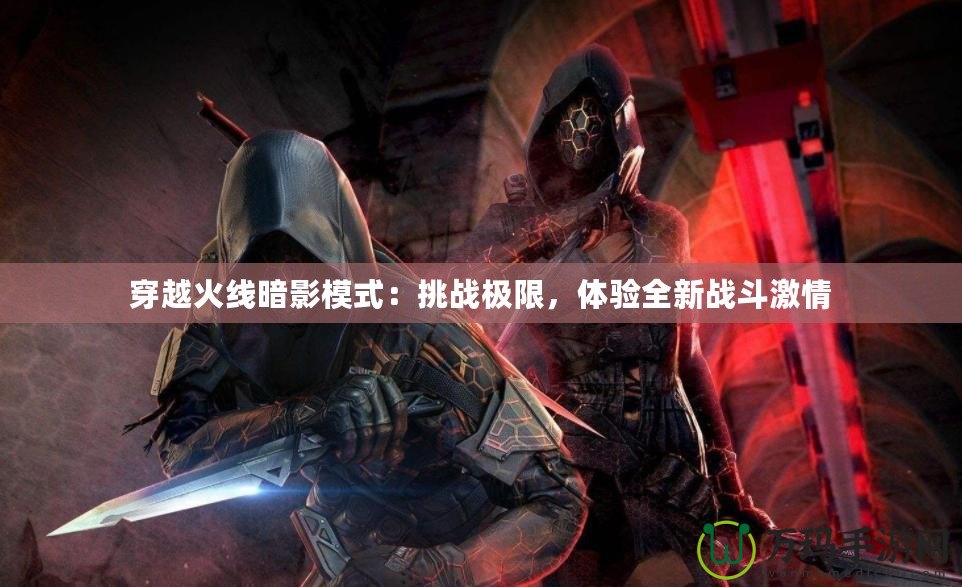 穿越火線暗影模式：挑戰(zhàn)極限，體驗(yàn)全新戰(zhàn)斗激情