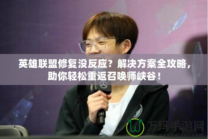 英雄聯(lián)盟修復沒反應(yīng)？解決方案全攻略，助你輕松重返召喚師峽谷！