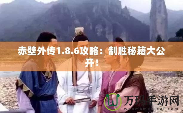 赤壁外傳1.8.6攻略：制勝秘籍大公開(kāi)！