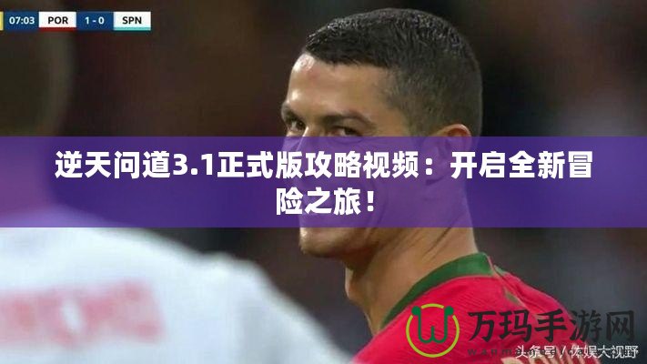 逆天問(wèn)道3.1正式版攻略視頻：開(kāi)啟全新冒險(xiǎn)之旅！