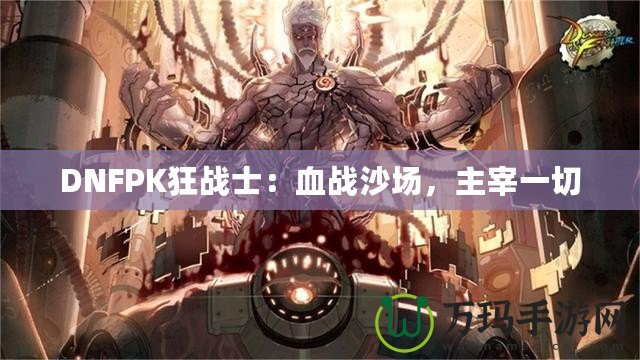 DNFPK狂戰(zhàn)士：血戰(zhàn)沙場，主宰一切