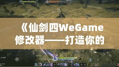 《仙劍四WeGame修改器——打造你的專屬仙劍世界，輕松暢玩無極限》