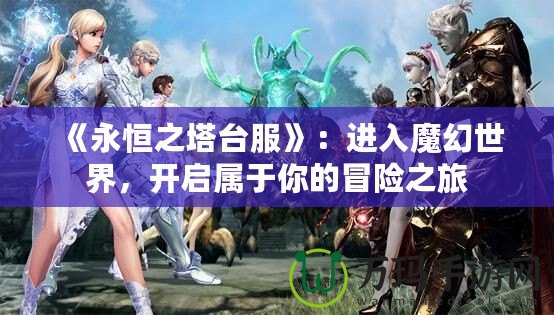 《永恒之塔臺服》：進入魔幻世界，開啟屬于你的冒險之旅