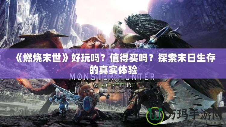 《燃燒末世》好玩嗎？值得買嗎？探索末日生存的真實(shí)體驗(yàn)