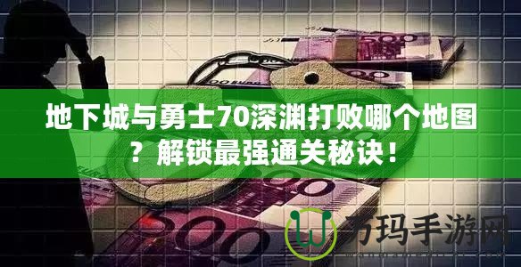 地下城與勇士70深淵打敗哪個地圖？解鎖最強(qiáng)通關(guān)秘訣！