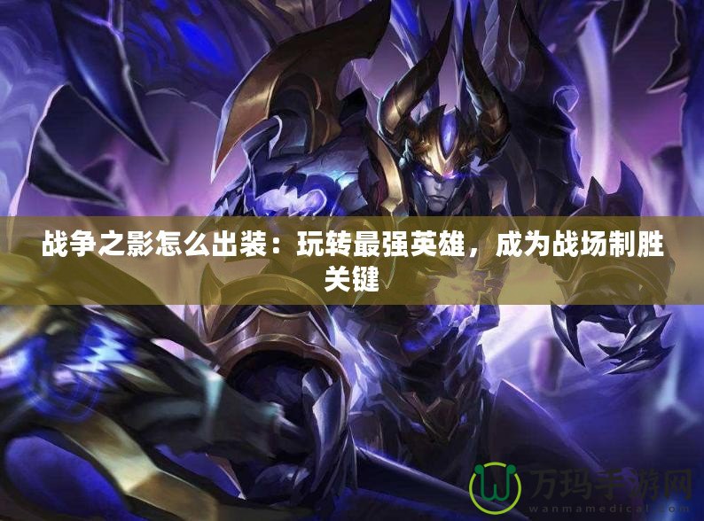 戰(zhàn)爭(zhēng)之影怎么出裝：玩轉(zhuǎn)最強(qiáng)英雄，成為戰(zhàn)場(chǎng)制勝關(guān)鍵