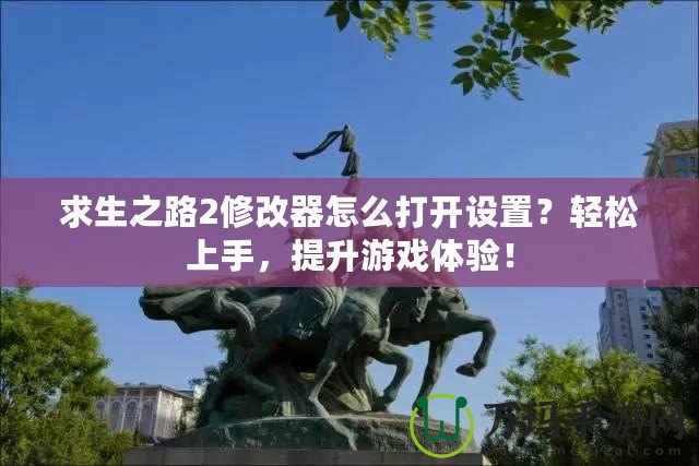 求生之路2修改器怎么打開設(shè)置？輕松上手，提升游戲體驗(yàn)！