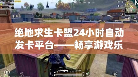 絕地求生卡盟24小時自動發(fā)卡平臺——暢享游戲樂趣，輕松獲取游戲物資