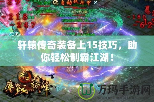 軒轅傳奇裝備上15技巧，助你輕松制霸江湖！