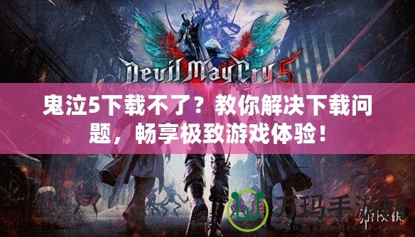 鬼泣5下載不了？教你解決下載問題，暢享極致游戲體驗！