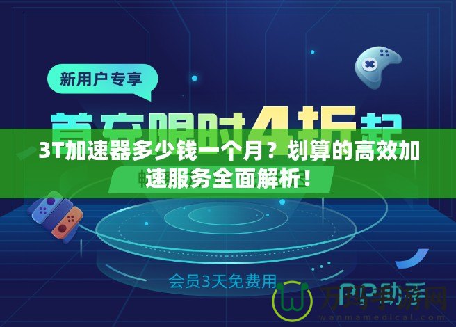 3T加速器多少錢一個月？劃算的高效加速服務(wù)全面解析！