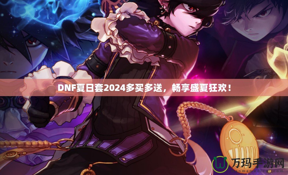 DNF夏日套2024多買多送，暢享盛夏狂歡！