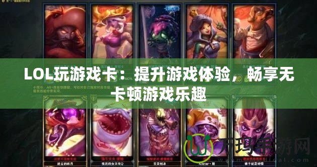 LOL玩游戲卡：提升游戲體驗，暢享無卡頓游戲樂趣