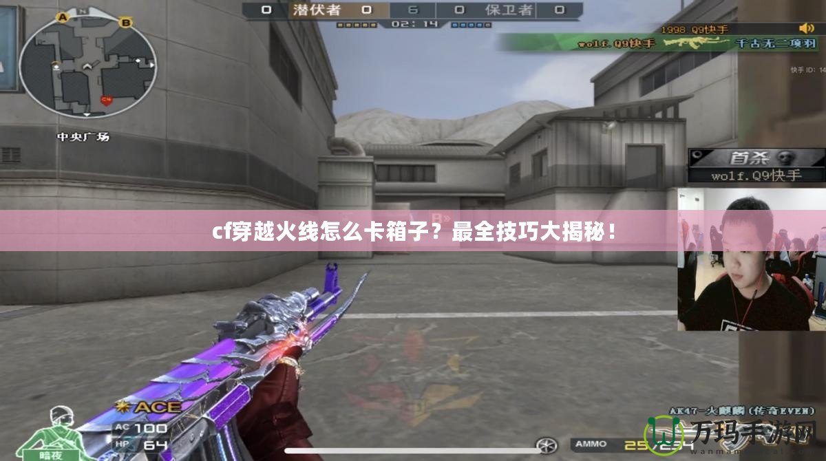 cf穿越火線怎么卡箱子？最全技巧大揭秘！