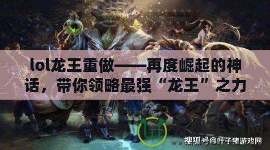 lol龍王重做——再度崛起的神話，帶你領(lǐng)略最強“龍王”之力