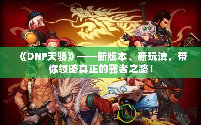 《DNF天驕》——新版本、新玩法，帶你領略真正的霸者之路！