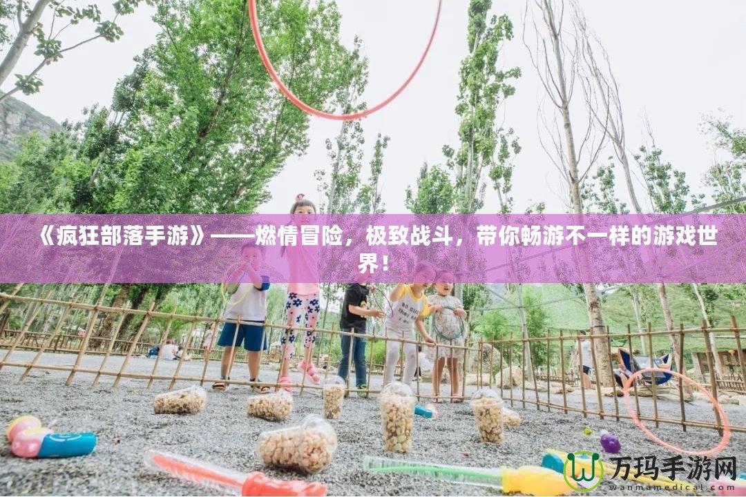 《瘋狂部落手游》——燃情冒險(xiǎn)，極致戰(zhàn)斗，帶你暢游不一樣的游戲世界！