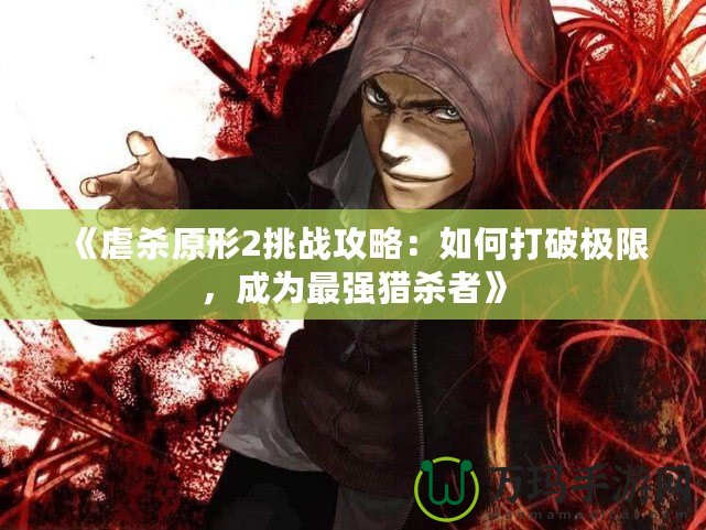 《虐殺原形2挑戰(zhàn)攻略：如何打破極限，成為最強獵殺者》