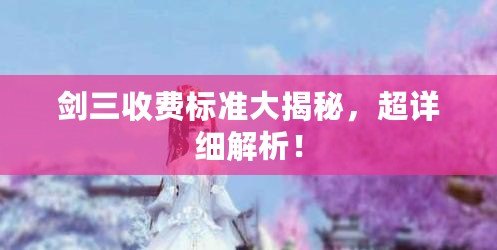 劍三收費標準大揭秘，超詳細解析！
