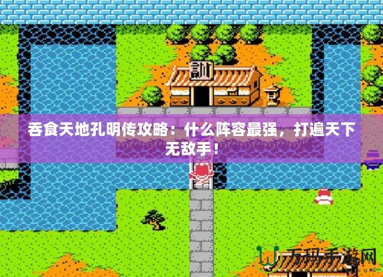 吞食天地孔明傳攻略：什么陣容最強(qiáng)，打遍天下無(wú)敵手！