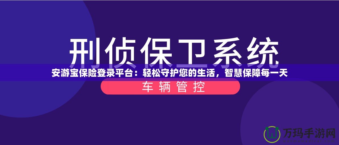 安游寶保險(xiǎn)登錄平臺(tái)：輕松守護(hù)您的生活，智慧保障每一天