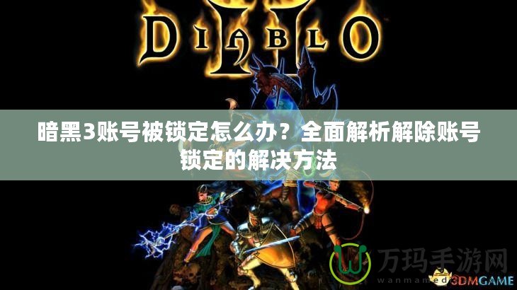 暗黑3賬號被鎖定怎么辦？全面解析解除賬號鎖定的解決方法