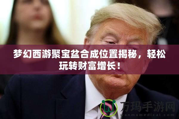 夢(mèng)幻西游聚寶盆合成位置揭秘，輕松玩轉(zhuǎn)財(cái)富增長(zhǎng)！