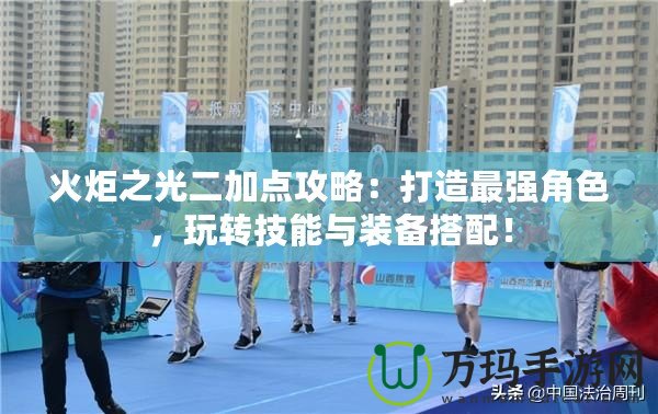 火炬之光二加點攻略：打造最強角色，玩轉(zhuǎn)技能與裝備搭配！