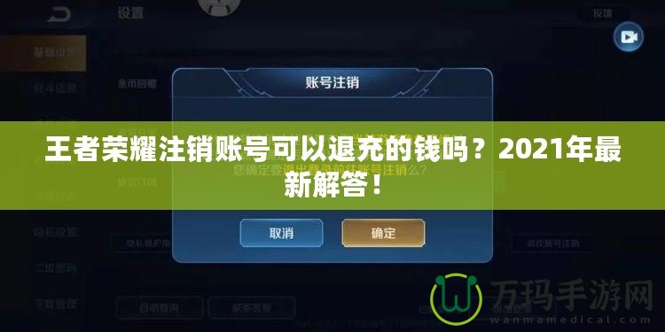 王者榮耀注銷賬號可以退充的錢嗎？2021年最新解答！