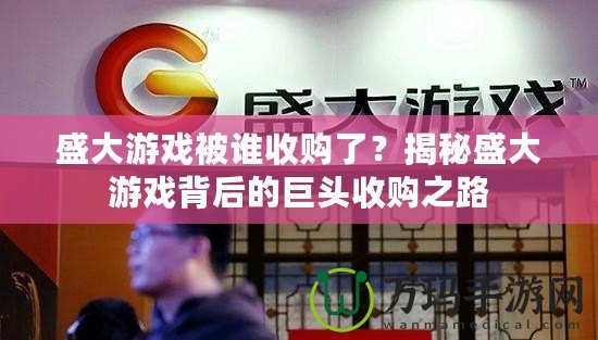 盛大游戲被誰(shuí)收購(gòu)了？揭秘盛大游戲背后的巨頭收購(gòu)之路