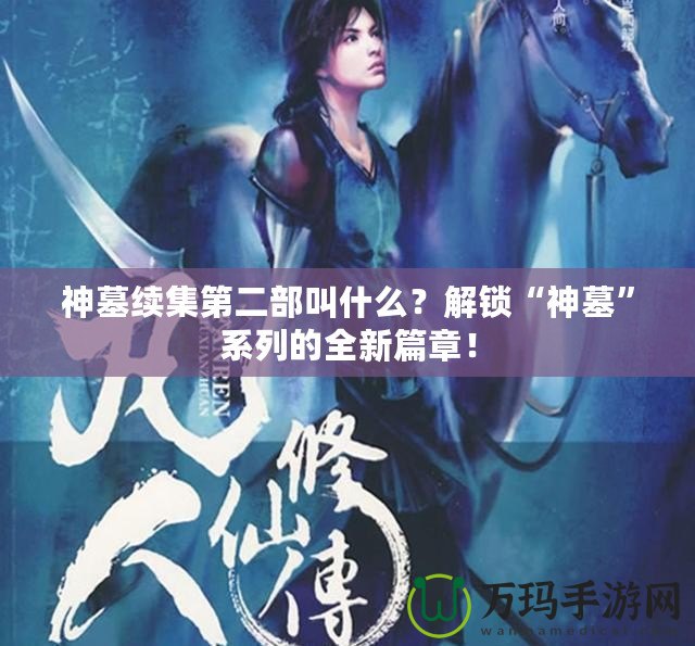 神墓續(xù)集第二部叫什么？解鎖“神墓”系列的全新篇章！