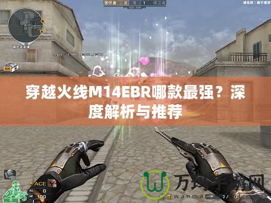 穿越火線M14EBR哪款最強？深度解析與推薦