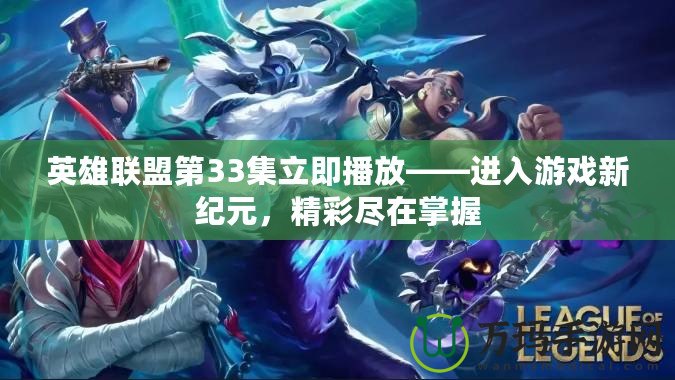 英雄聯(lián)盟第33集立即播放——進入游戲新紀元，精彩盡在掌握