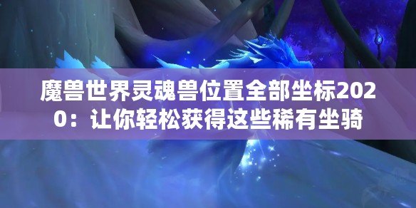 魔獸世界靈魂獸位置全部坐標(biāo)2020：讓你輕松獲得這些稀有坐騎