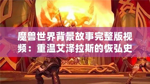 魔獸世界背景故事完整版視頻：重溫艾澤拉斯的恢弘史詩(shī)