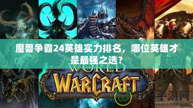 魔獸爭霸24英雄實力排名，哪位英雄才是最強之選？