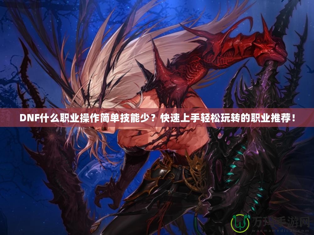 DNF什么職業(yè)操作簡單技能少？快速上手輕松玩轉(zhuǎn)的職業(yè)推薦！