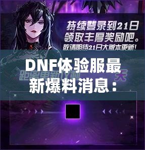 DNF體驗(yàn)服最新爆料消息：全新版本震撼來襲，超多福利等你來領(lǐng)！
