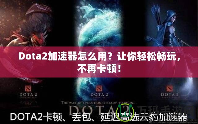 Dota2加速器怎么用？讓你輕松暢玩，不再卡頓！