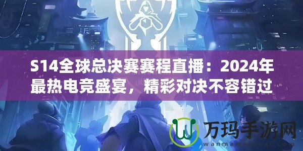 S14全球總決賽賽程直播：2024年最熱電競(jìng)盛宴，精彩對(duì)決不容錯(cuò)過(guò)！