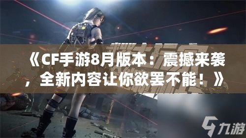 《CF手游8月版本：震撼來襲，全新內(nèi)容讓你欲罷不能！》