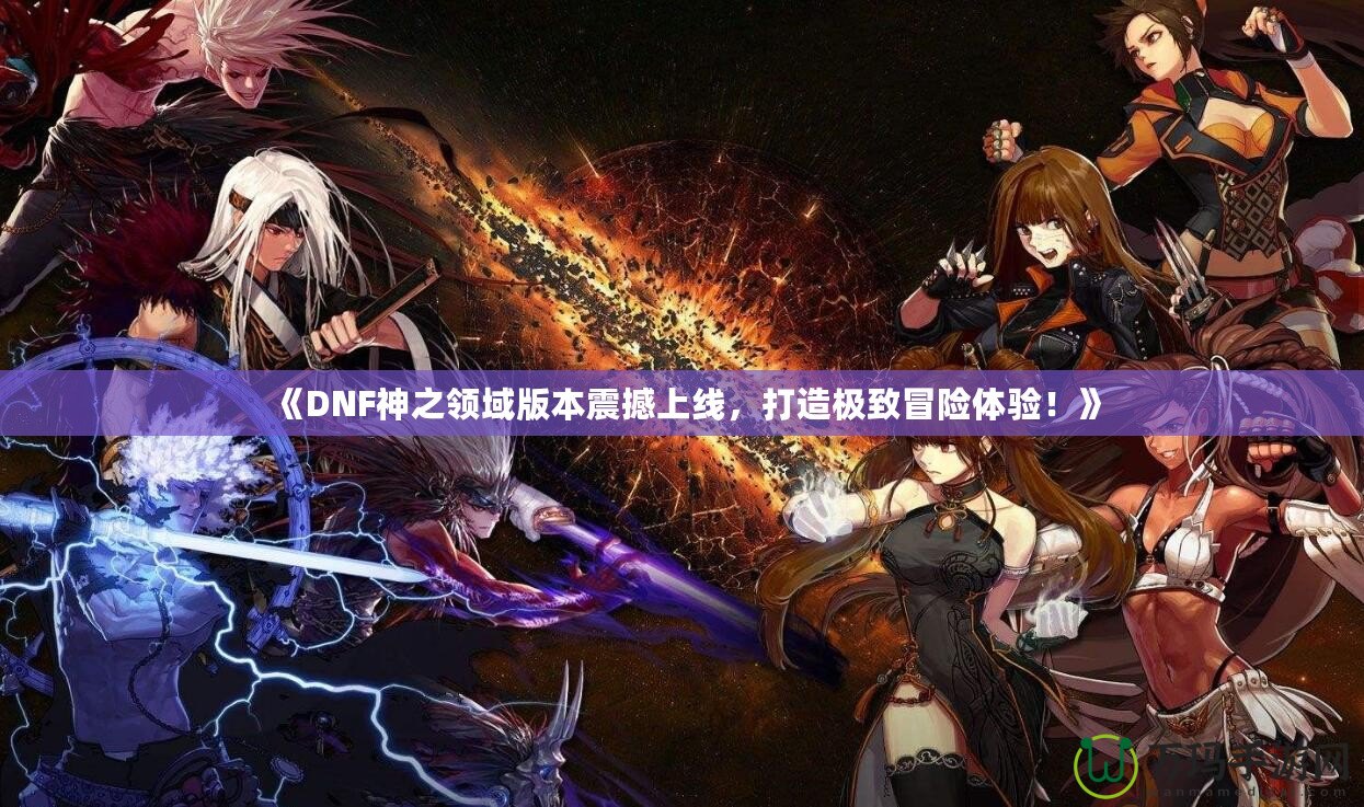 《DNF神之領(lǐng)域版本震撼上線，打造極致冒險體驗(yàn)！》