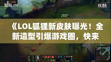《LOL狐貍新皮膚曝光！全新造型引爆游戲圈，快來一探究竟！》