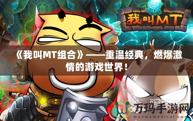《我叫MT組合》——重溫經(jīng)典，燃爆激情的游戲世界！