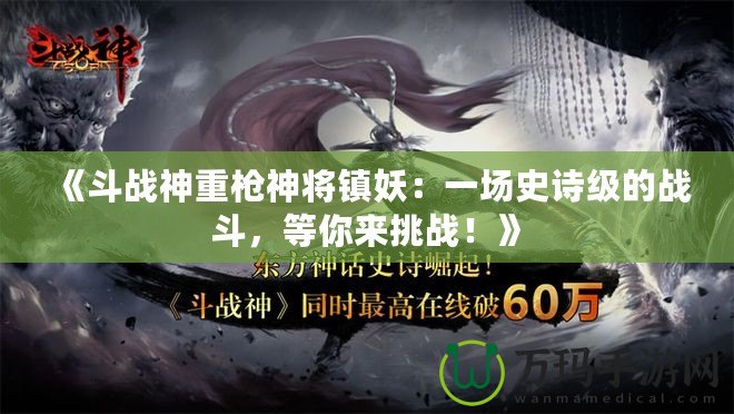 《斗戰(zhàn)神重槍神將鎮(zhèn)妖：一場史詩級的戰(zhàn)斗，等你來挑戰(zhàn)！》