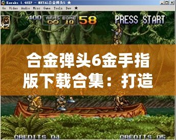合金彈頭6金手指版下載合集：打造無(wú)敵戰(zhàn)力，暢享極致游戲體驗(yàn)