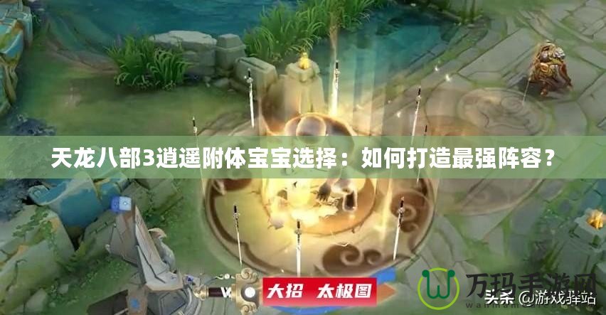 天龍八部3逍遙附體寶寶選擇：如何打造最強(qiáng)陣容？